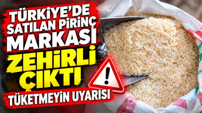 Türkiye'de satılan pirinç markası zehirli çıktı: Tüketmeyin uyarısı