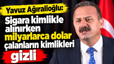 Yavuz Ağıralioğlu: ‘Sigara kimlikle alınırken milyarlarca dolar çalanların kimlikleri gizli’