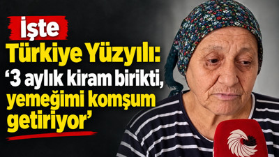 İşte Türkiye Yüzyılı: ‘3 aylık kiram birikti, yemeğimi komşum getiriyor’