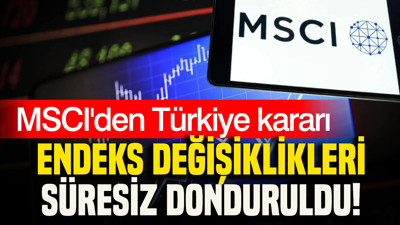 MSCI'den Türkiye kararı: Endeks değişiklikleri süresiz donduruldu