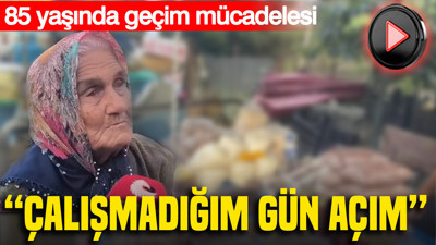 85 yaşındaki kadının geçim mücadelesi: “Çalışmadığım gün açım”