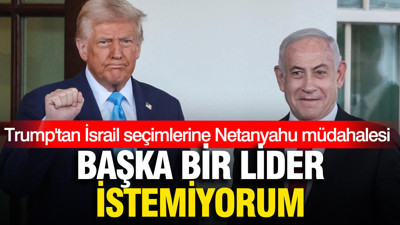 Trump'tan İsrail seçimlerine Netanyahu müdahalesi: Başka bir lider istemiyorum