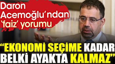 Daron Acemoğlu’ndan ‘faiz’ yorumu: Ekonomi seçime kadar belki ayakta kalmaz