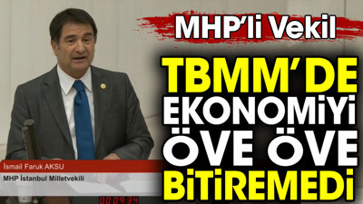 MHP’li vekil TBMM’de ekonomiyi öve öve bitiremedi