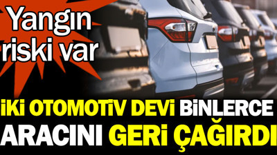 İki otomotiv devi binlerce aracını geri çağırdı! Yangın riski var