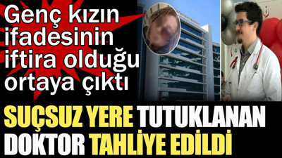 Suçsuz yere tutuklanan doktor tahliye edildi. Genç kızın ifadesinin iftira olduğu ortaya çıktı