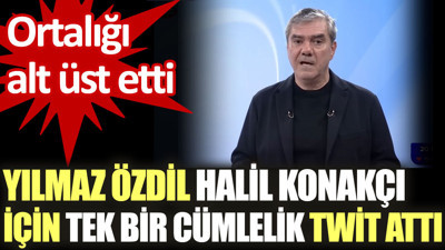 Yılmaz Özdil Halil Konakçı için tek bir cümlelik twit attı. Ortalığı alt üst etti