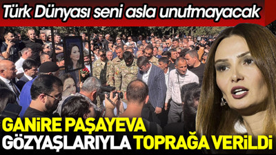 Ganire Paşayeva gözyaşlarıyla toprağa verildi. Türk Dünyası seni asla unutmayacak