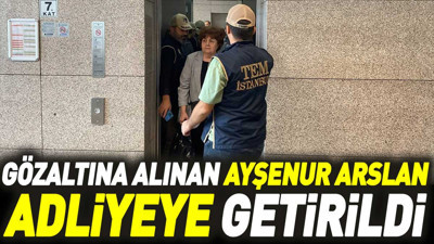 Gözaltına alınan Ayşenur Arslan Adliyeye getirildi