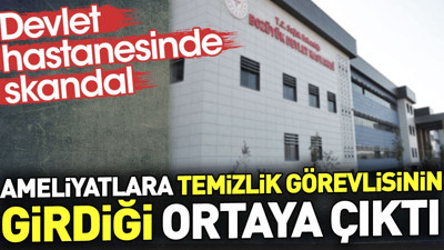 Devlet hastanesinde skandal. Ameliyatlara temizlik görevlisinin girdiği ortaya çıktı