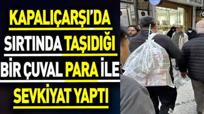 Kapalıçarşı’da sırtında taşıdığı bir çuval para ile sevkiyat yaptı