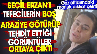Seçil Erzan’ı tefecilerin boş araziye götürüp tehdit ettiği görüntüler ortaya çıktı