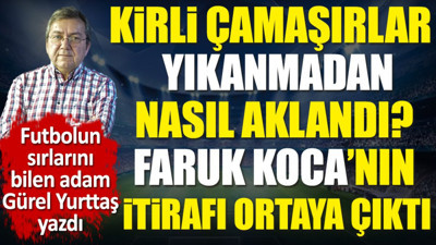 Faruk Koca'nın itirafı ortaya çıktı. Kirli çamaşırlar yıkanmadan nasıl aklandı. Gürel Yurttaş yazdı
