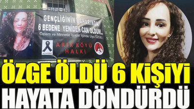 Özge öldü 6 kişiyi hayata döndürdü