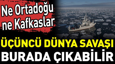 Ne Ortadoğu ne Kafkaslar Üçüncü Dünya Savaşı burada çıkabilir