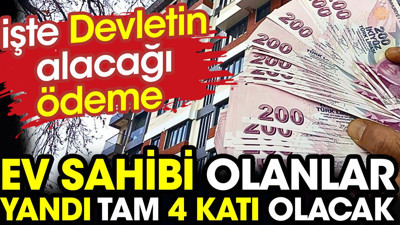 Ev sahibi olanlar yandı tam 4 katı olacak. İşte devletin alacağı ödeme
