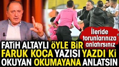 Fatih Altaylı öyle bir Faruk Koca yazısı yazdı ki. Okuyan okumayana anlatsın