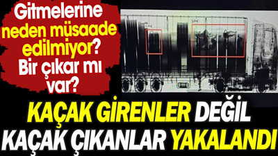 Kaçak girenler değil kaçak çıkanlar yakalandı. Gitmelerine neden müsaade edilmiyor? Bir çıkar mı var?