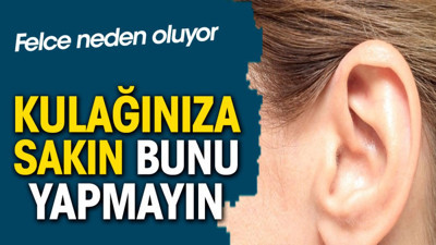 Felce neden oluyor. Kulağınıza sakın bunu yapmayın