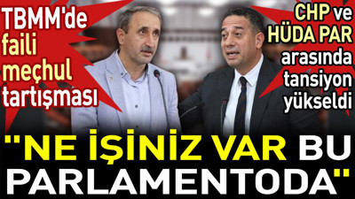 CHP ve HÜDA PAR arasında faili meçhul tartışması. ‘Ne işiniz var bu parlamentoda’