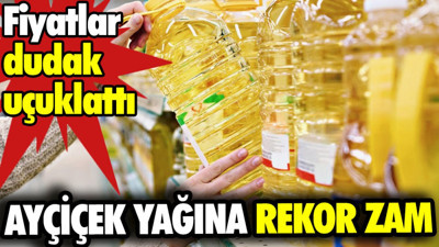 Ayçiçek yağına rekor zam. Fiyatlar dudak uçuklattı