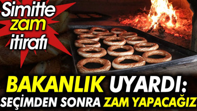 Simitte zam itirafı. Bakanlık uyardı: Seçimden sonra zam yapacağız