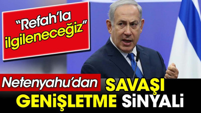 Netenyahu'dan savaşı genişletme sinyali. ‘Refah’la ilgileneceğiz’