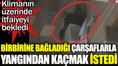 Birbirine bağladığı çarşaflarla yangından kaçmak istedi. Klimanın üzerine çıkıp kurtarılmayı bekledi