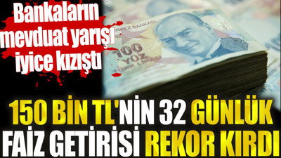 150 bin TL'nin 32 günlük faiz getirisi rekor kırdı. Bankaların mevduat yarışı iyice kızıştı