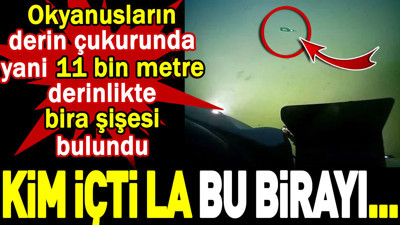 Kim içti la bu birayı... Okyanusların derin çukurunda yani 11 bin metre derinlikte bira şişesi bulundu