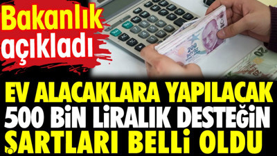 Ev alacaklara yapılacak 500 bin liralık desteğin şartları belli oldu. Bakanlık açıkladı