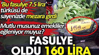 Fasulye oldu 160 lira. 'Bu fasulye 7.5 lira' türküsü de sayenizde mezara girdi