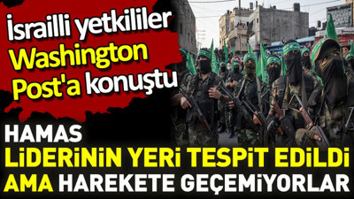 Hamas liderinin yeri tespit edildi ama harekete geçemiyorlar. İsrailli yetkililer Washington Post'a konuştu