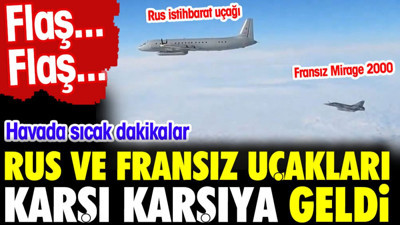 Flaş...Flaş...Havada sıcak dakikalar. Rus ve Fransız uçakları karşı karşıya geldi