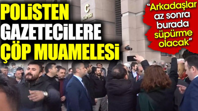 Polisten gazetecilere çöp muamelesi 'Arkadaşlar az sonra burada süpürme olacak'