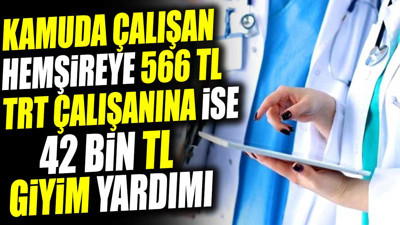 Kamuda çalışan hemşireye 566 TL TRT çalışanına ise 42 bin TL giyim yardımı