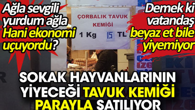 Sokak hayvanlarının yiyeceği tavuk kemiği parayla satılıyor. Demek ki vatandaş beyaz et bile yiyemiyor
