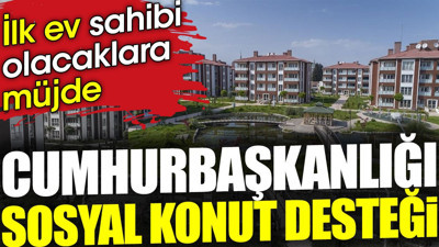 İlk ev sahibi olacaklara müjde. Cumhurbaşkanlığı sosyal konut desteği