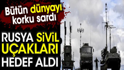 Bütün dünyayı korku sardı: Rusya sivil uçakları hedef aldı