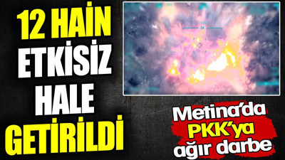 Metina'da PKK'ya ağır darbe! 12 hain etkisiz hale getirildi