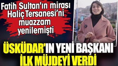 Üsküdar'ın yeni kadın Belediye Başkanı ilk müjdeyi verdi. Fatih Sultan'ın mirası Haliç Tersanesi'ni yenilemişti