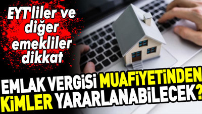 Emlak vergisi muafiyetinden kimler yararlanabilecek? EYT'liler ve diğer emekliler dikkat