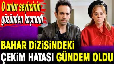 Bahar dizisindeki çekim hatası gündem oldu. O anlar seyircinin gözünden kaçmadı