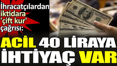 'Acil 40 liraya ihtiyaç var'. İhracatçılardan iktidara 'çift kur' çağrısı