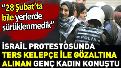 İsrail protestosunda ters kelepçe ile gözaltına alınan genç kadın konuştu. ‘28 Şubatta bile yerlerde sürüklenmedik’