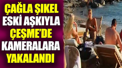 Çağla Şıkel eski aşkıyla Çeşme’de kameralara yakalandı
