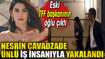Nesrin Cavadzade ünlü iş insanıyla yakalandı. Eski TFF başkanının oğlu çıktı