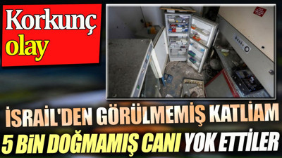İsrail beş bin doğmamış canı yok etti. Görülmemiş katliam