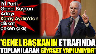 İYİ Parti Genel Başkan Adayı Koray Aydın'dan dikkat çeken çıkış. 'Genel başkanın etrafında toplanılarak siyaset yapılmıyor'