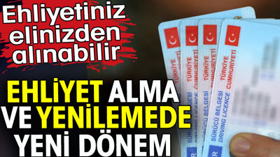 Ehliyet alma ve yenilemede yeni dönem. Ehliyetiniz elinizden alınabilir
